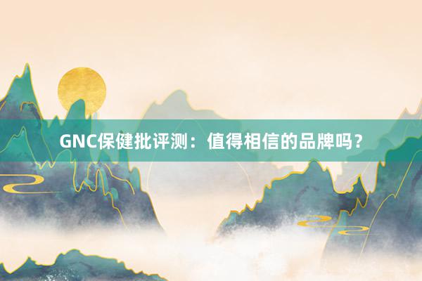 GNC保健批评测：值得相信的品牌吗？